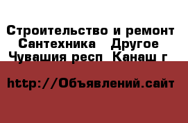 Строительство и ремонт Сантехника - Другое. Чувашия респ.,Канаш г.